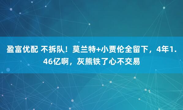 盈富优配 不拆队！莫兰特+小贾伦全留下，4年1.46亿啊，灰熊铁了心不交易