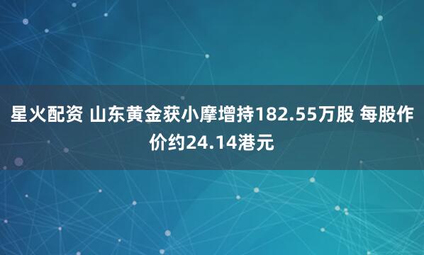 星火配资 山东黄金获小摩增持182.55万股 每股作价约24.14港元