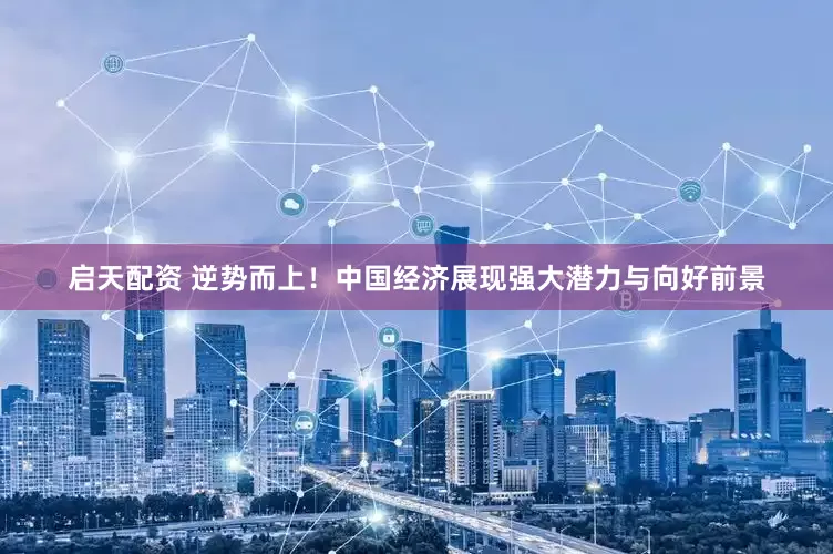 启天配资 逆势而上！中国经济展现强大潜力与向好前景