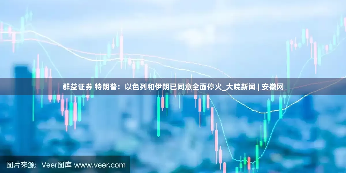 群益证券 特朗普：以色列和伊朗已同意全面停火_大皖新闻 | 安徽网