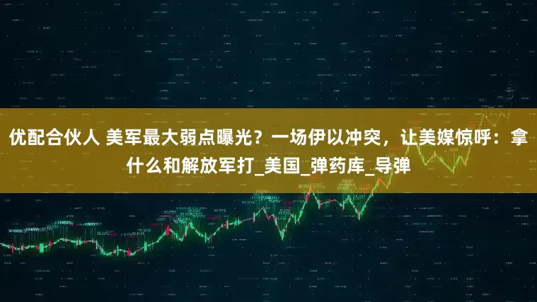 优配合伙人 美军最大弱点曝光？一场伊以冲突，让美媒惊呼：拿什么和解放军打_美国_弹药库_导弹