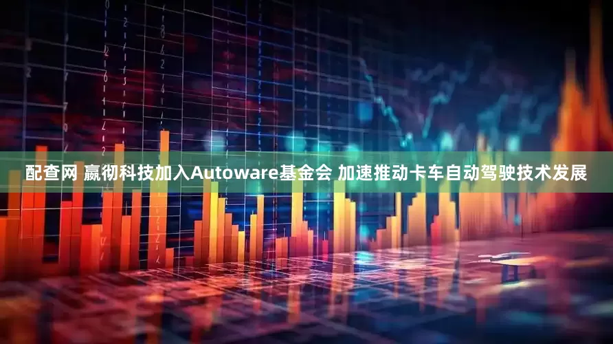 配查网 嬴彻科技加入Autoware基金会 加速推动卡车自动驾驶技术发展