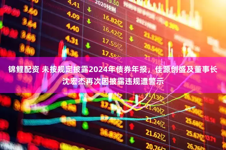 锦鲤配资 未按规定披露2024年债券年报，佳源创盛及董事长沈宏杰再次因披露违规遭警示