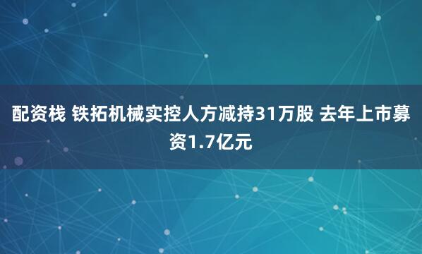 配资栈 铁拓机械实控人方减持31万股 去年上市募资1.7亿元