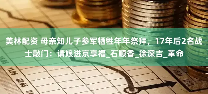 美林配资 母亲知儿子参军牺牲年年祭拜，17年后2名战士敲门：请娘进京享福_石顺香_徐深吉_革命