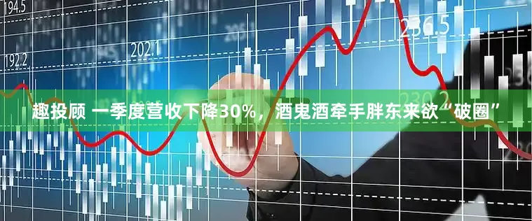 趣投顾 一季度营收下降30%，酒鬼酒牵手胖东来欲“破圈”