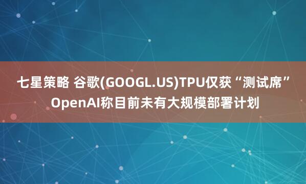 七星策略 谷歌(GOOGL.US)TPU仅获“测试席” OpenAI称目前未有大规模部署计划