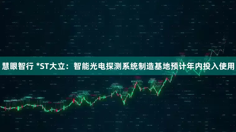 慧眼智行 *ST大立：智能光电探测系统制造基地预计年内投入使用