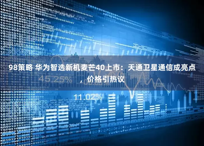 98策略 华为智选新机麦芒40上市：天通卫星通信成亮点，价格引热议