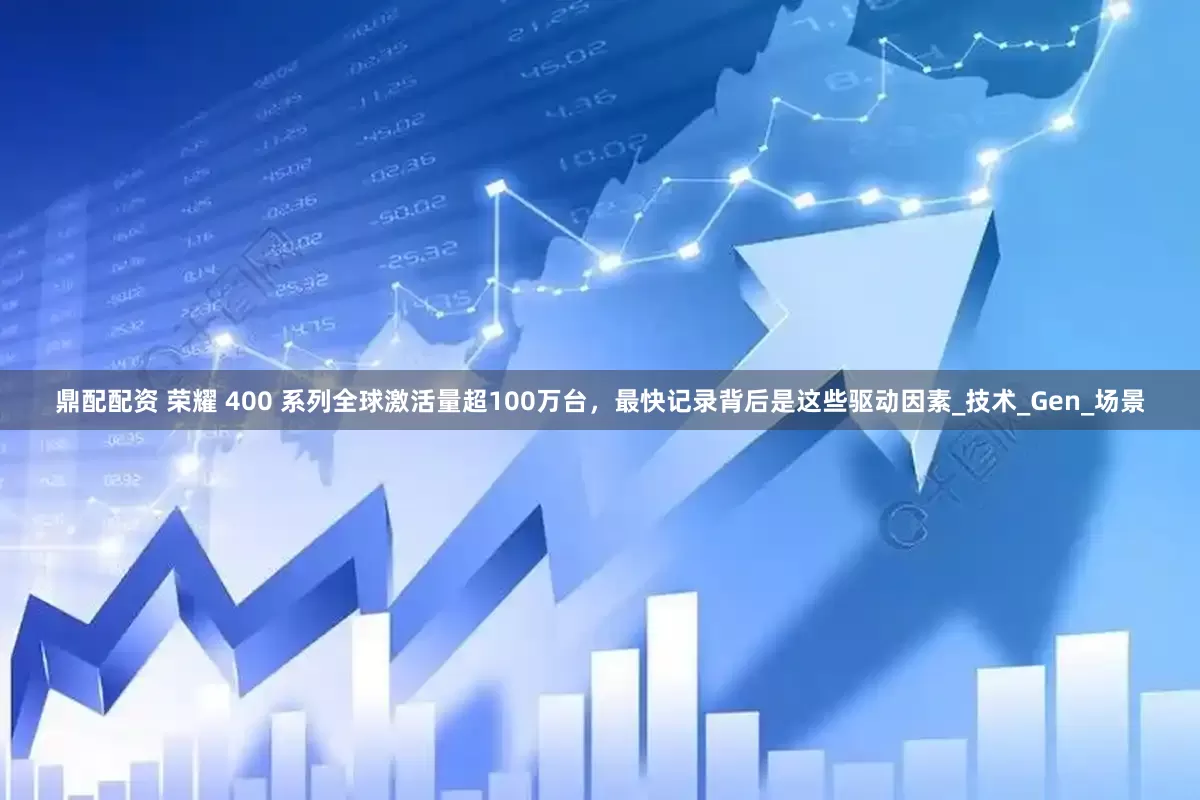 鼎配配资 荣耀 400 系列全球激活量超100万台，最快记录背后是这些驱动因素_技术_Gen_场景