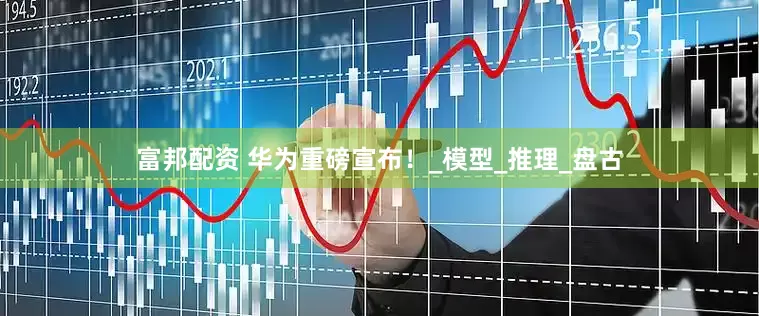 富邦配资 华为重磅宣布！_模型_推理_盘古