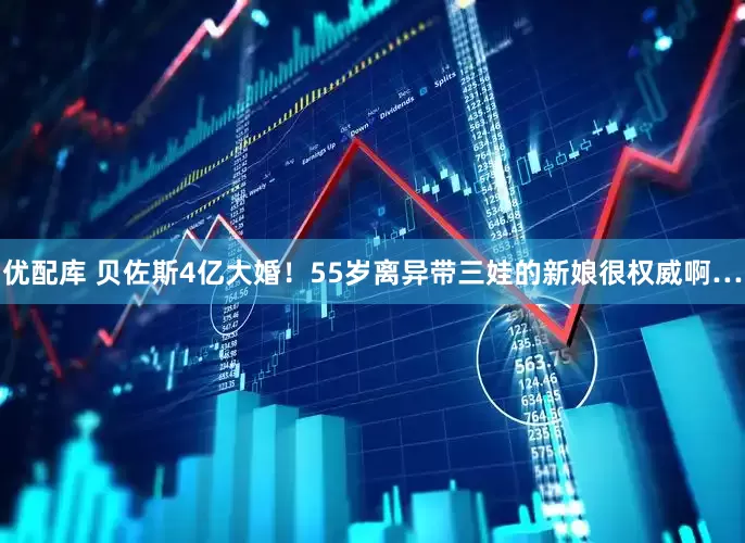 优配库 贝佐斯4亿大婚！55岁离异带三娃的新娘很权威啊…