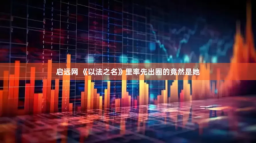 启远网 《以法之名》里率先出圈的竟然是她