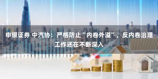 申银证券 中汽协：严格防止“内卷外溢”，反内卷治理工作还在不断深入