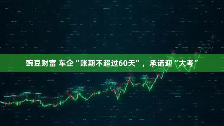 豌豆财富 车企“账期不超过60天”，承诺迎“大考”