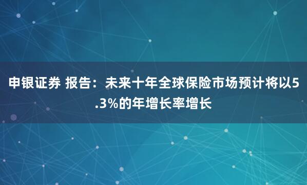 申银证券 报告：未来十年全球保险市场预计将以5.3%的年增长率增长