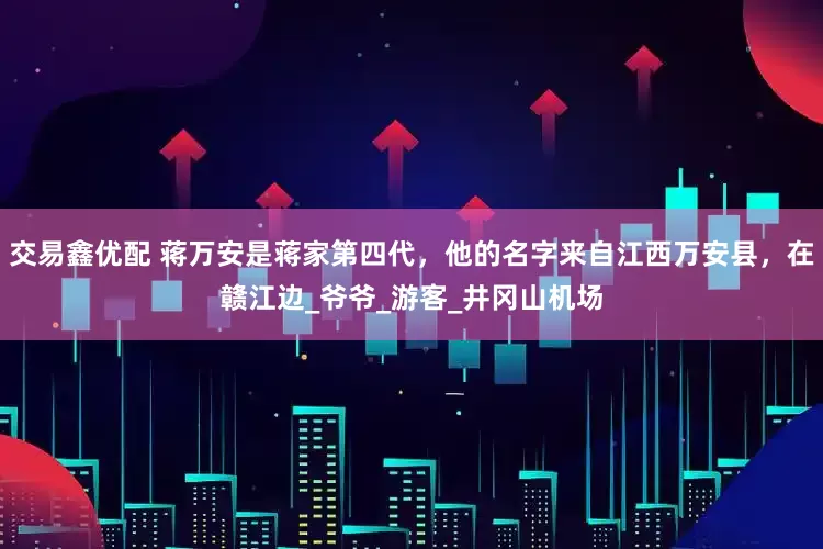 交易鑫优配 蒋万安是蒋家第四代，他的名字来自江西万安县，在赣江边_爷爷_游客_井冈山机场