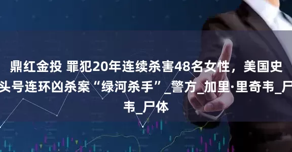 鼎红金投 罪犯20年连续杀害48名女性，美国史上头号连环凶杀案“绿河杀手”_警方_加里·里奇韦_尸体