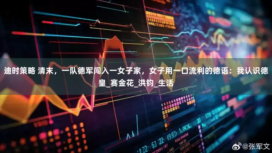 迪时策略 清末，一队德军闯入一女子家，女子用一口流利的德语：我认识德皇_赛金花_洪钧_生活