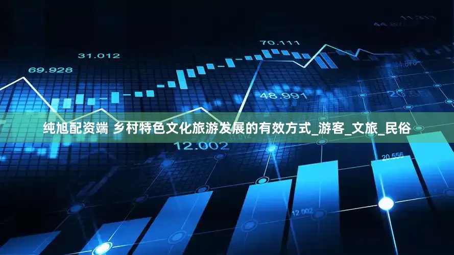 纯旭配资端 乡村特色文化旅游发展的有效方式_游客_文旅_民俗