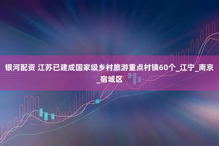 银河配资 江苏已建成国家级乡村旅游重点村镇60个_江宁_南京_宿城区