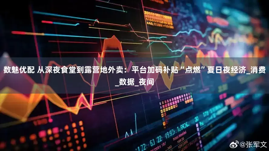 数魅优配 从深夜食堂到露营地外卖：平台加码补贴“点燃”夏日夜经济_消费_数据_夜间