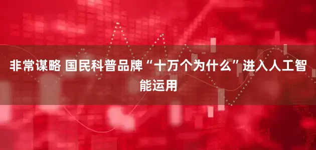 非常谋略 国民科普品牌“十万个为什么”进入人工智能运用