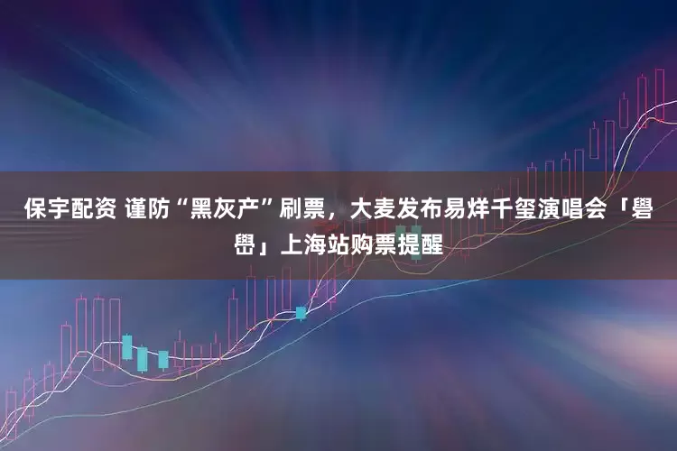 保宇配资 谨防“黑灰产”刷票，大麦发布易烊千玺演唱会「礐嶨」上海站购票提醒