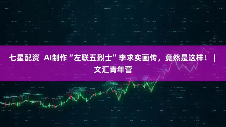 七星配资  AI制作“左联五烈士”李求实画传，竟然是这样！ | 文汇青年营