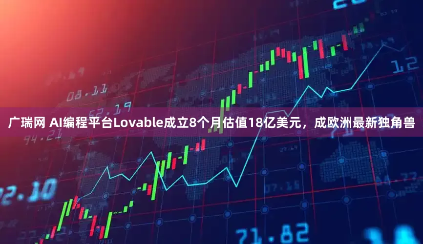 广瑞网 AI编程平台Lovable成立8个月估值18亿美元，成欧洲最新独角兽