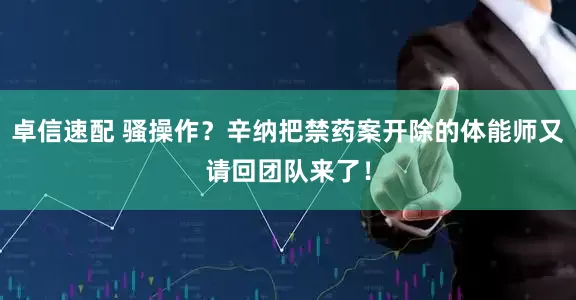 卓信速配 骚操作？辛纳把禁药案开除的体能师又请回团队来了！