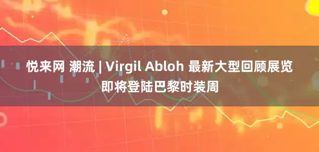 悦来网 潮流 | Virgil Abloh 最新大型回顾展览即将登陆巴黎时装周