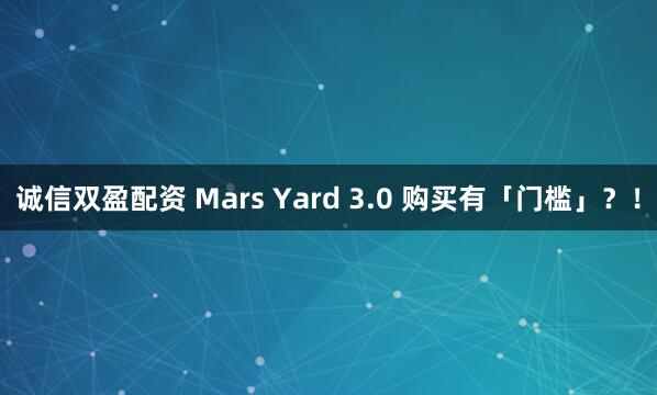 诚信双盈配资 Mars Yard 3.0 购买有「门槛」？！