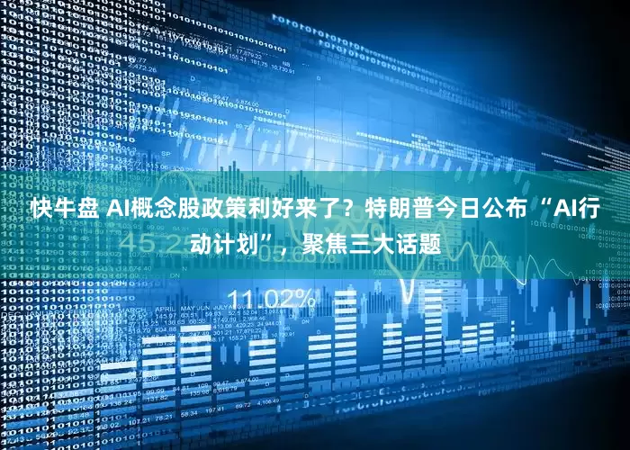 快牛盘 AI概念股政策利好来了？特朗普今日公布 “AI行动计划”，聚焦三大话题