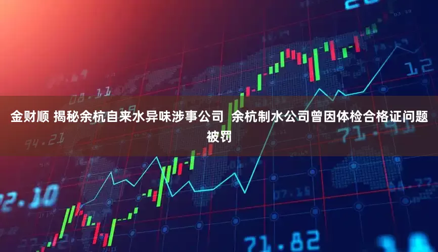 金财顺 揭秘余杭自来水异味涉事公司  余杭制水公司曾因体检合格证问题被罚