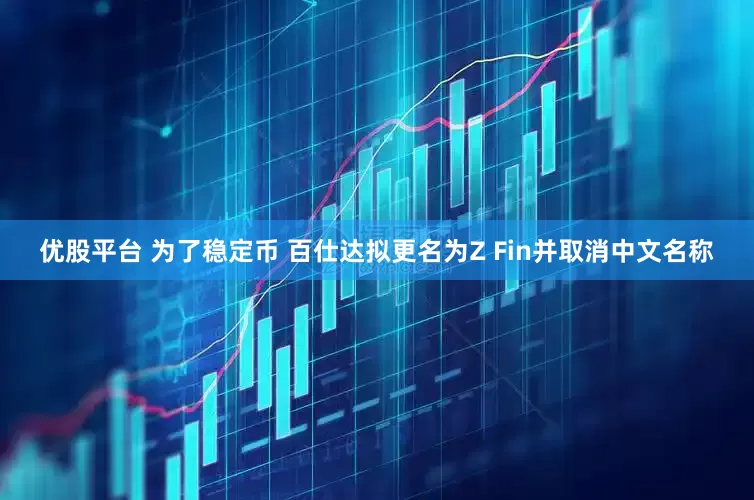 优股平台 为了稳定币 百仕达拟更名为Z Fin并取消中文名称