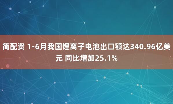 简配资 1-6月我国锂离子电池出口额达340.96亿美元 同比增加25.1%