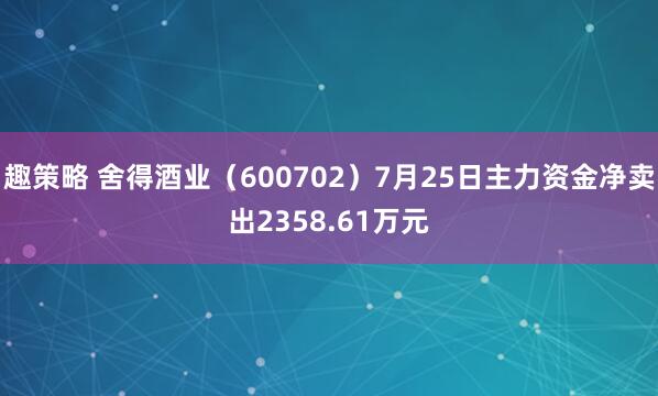 趣策略 舍得酒业（600702）7月25日主力资金净卖出2358.61万元