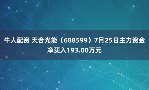 牛人配资 天合光能（688599）7月25日主力资金净买入193.00万元