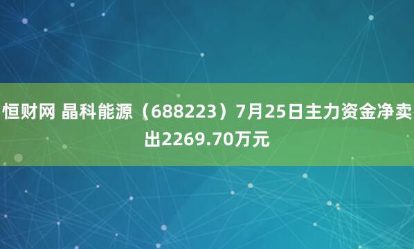 恒财网 晶科能源（688223）7月25日主力资金净卖出2269.70万元