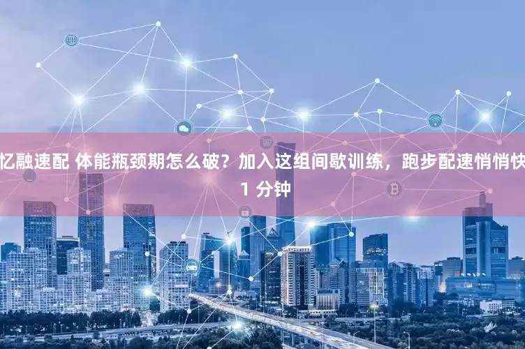 忆融速配 体能瓶颈期怎么破？加入这组间歇训练，跑步配速悄悄快 1 分钟