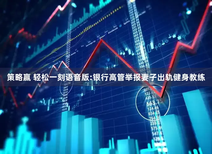 策略赢 轻松一刻语音版:银行高管举报妻子出轨健身教练