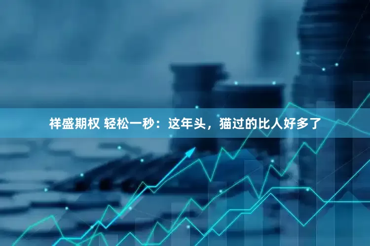 祥盛期权 轻松一秒：这年头，猫过的比人好多了