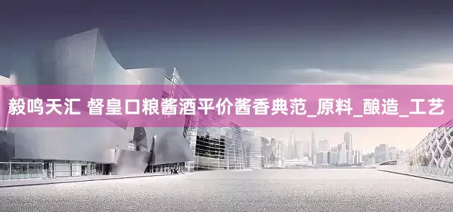 毅鸣天汇 督皇口粮酱酒平价酱香典范_原料_酿造_工艺