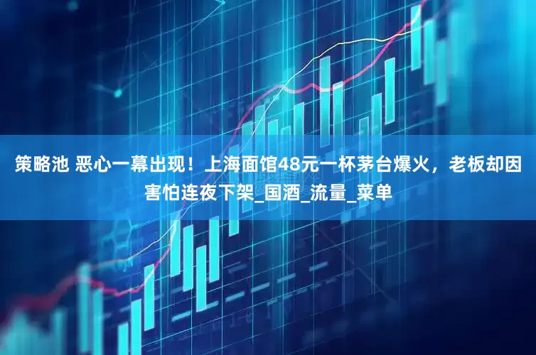 策略池 恶心一幕出现！上海面馆48元一杯茅台爆火，老板却因害怕连夜下架_国酒_流量_菜单