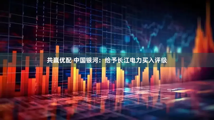 共赢优配 中国银河：给予长江电力买入评级