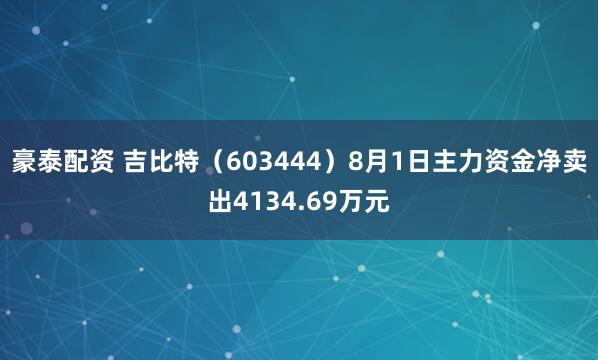 豪泰配资 吉比特（603444）8月1日主力资金净卖出4134.69万元