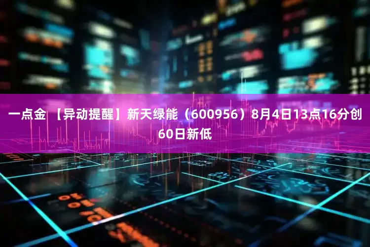 一点金 【异动提醒】新天绿能（600956）8月4日13点16分创60日新低