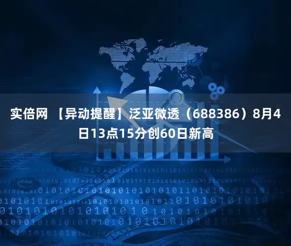 实倍网 【异动提醒】泛亚微透（688386）8月4日13点15分创60日新高