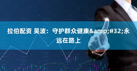 拉伯配资 吴波：守护群众健康&#32;永远在路上